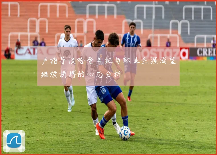 卢指导谈哈登年纪与职业生涯渴望继续拼搏的心态分析