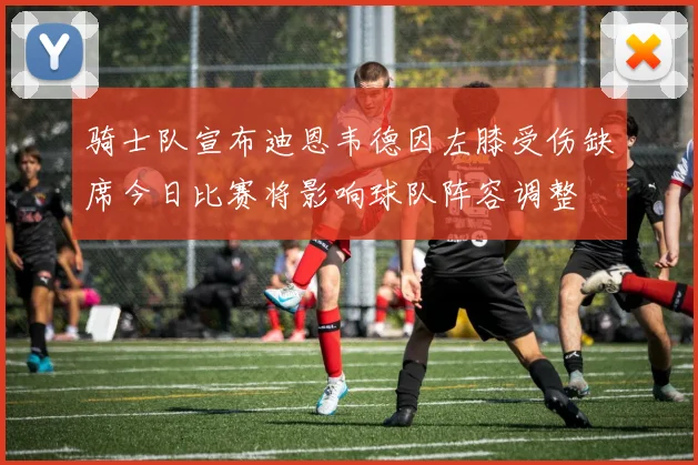骑士队宣布迪恩韦德因左膝受伤缺席今日比赛将影响球队阵容调整