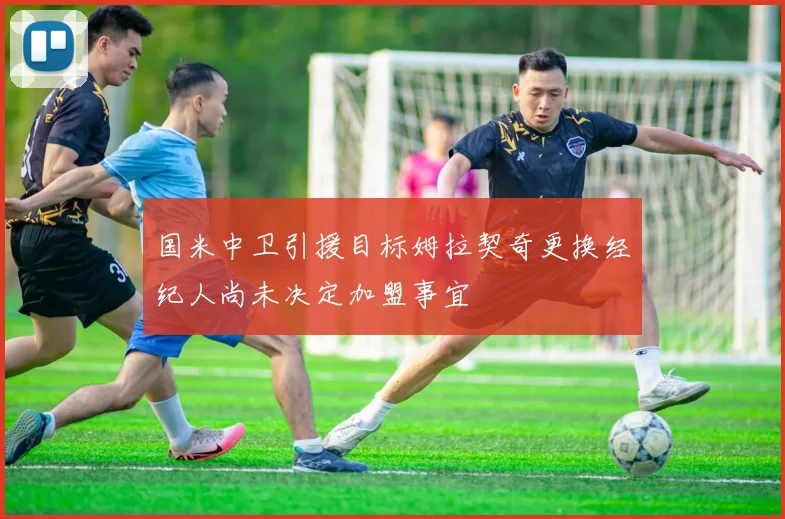 国米中卫引援目标姆拉契奇更换经纪人尚未决定加盟事宜