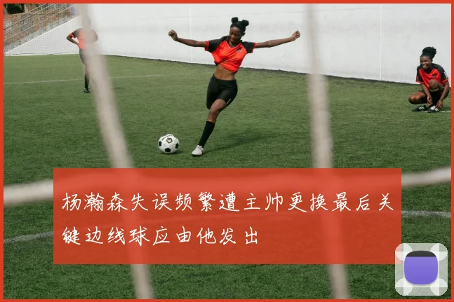 杨瀚森失误频繁遭主帅更换最后关键边线球应由他发出