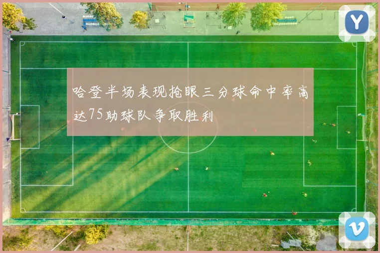 哈登半场表现抢眼三分球命中率高达75助球队争取胜利